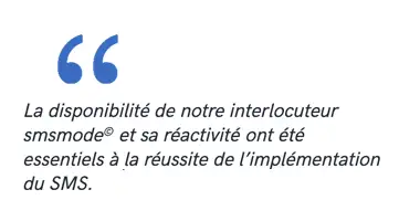 La disponibilité de notre interlocuterur smsmode© et sa réactivité ont été essentiels à la réussite de l’implémentation du SMS.